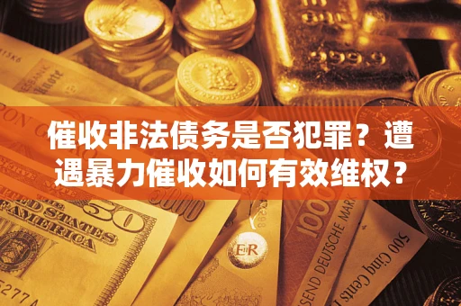 武汉催收非法债务是否犯罪?遭遇暴力催收如何有效维权? 武汉催收非法债务是否犯罪?遭遇暴力催收如何有效维权?