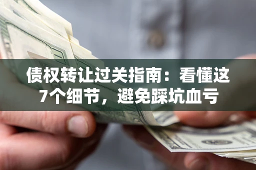 武汉债权转让过关指南：看懂这7个细节，避免踩坑血亏