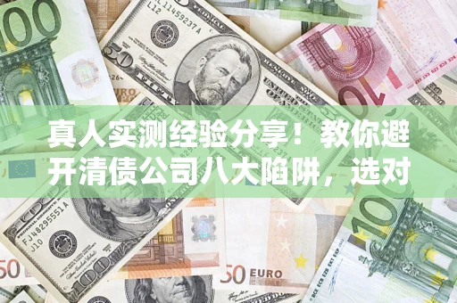 武汉真人实测经验分享！教你避开清债公司八大陷阱，选对机构少走十年弯路