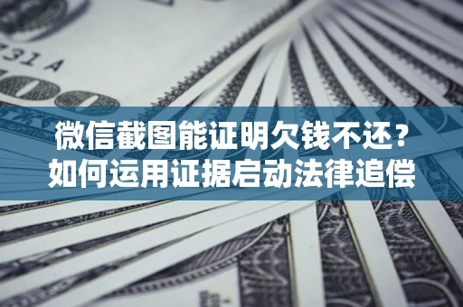 武汉微信截图能证明欠钱不还？如何运用证据启动法律追偿程序？