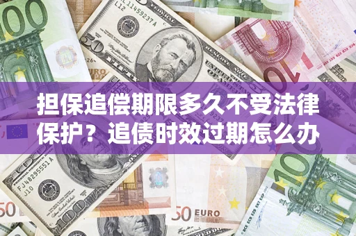 武汉担保追偿期限多久不受法律保护？追债时效过期怎么办？