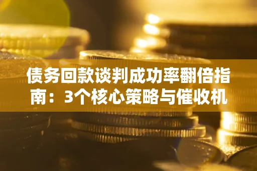 武汉债务回款谈判成功率翻倍指南：3个核心策略与催收机构避坑法则