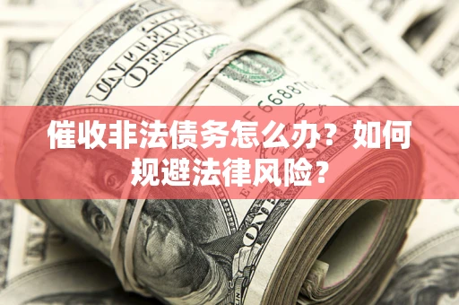 武汉催收非法债务怎么办？如何规避法律风险？