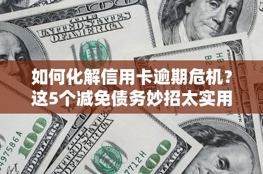 武汉如何化解信用卡逾期危机？这5个减免债务妙招太实用