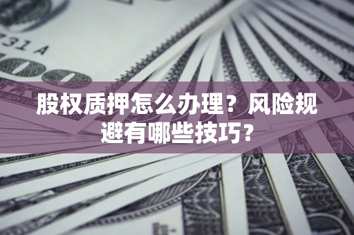 武汉股权质押怎么办理？风险规避有哪些技巧？