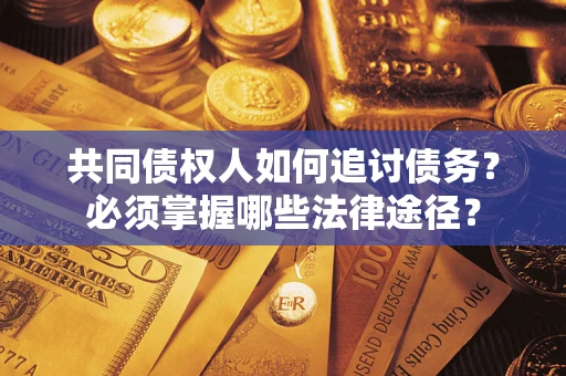 武汉共同债权人如何追讨债务？必须掌握哪些法律途径？
