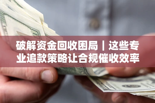 武汉破解资金回收困局｜这些专业追款策略让合规催收效率翻倍