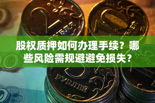 武汉股权质押如何办理手续？哪些风险需规避避免损失？