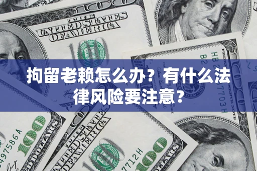 武汉拘留老赖怎么办？有什么法律风险要注意？