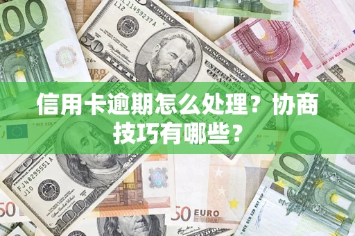 武汉信用卡逾期怎么处理？协商技巧有哪些？