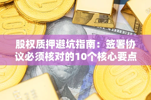 武汉股权质押避坑指南:签署协议必须核对的10个核心要点 武汉股权质押避坑指南:签署协议必须核对的10个核心要点