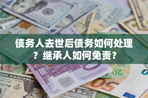 武汉债务人去世后债务如何处理？继承人如何免责？