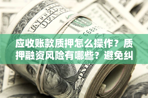 武汉应收账款质押怎么操作？质押融资风险有哪些？避免纠纷高效融资技巧