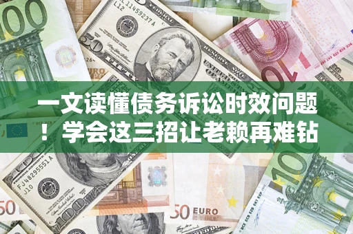 武汉一文读懂债务诉讼时效问题！学会这三招让老赖再难钻空子
