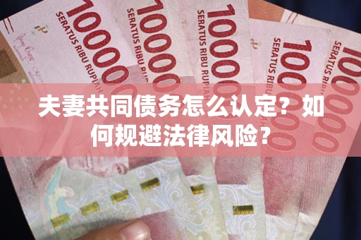 武汉夫妻共同债务怎么认定？如何规避法律风险？