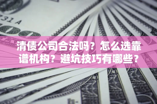 武汉清债公司合法吗？怎么选靠谱机构？避坑技巧有哪些？