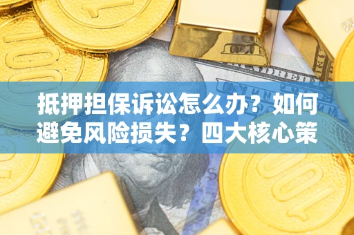 武汉抵押担保诉讼怎么办？如何避免风险损失？四大核心策略全解读