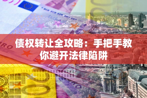 武汉债权转让全攻略：手把手教你避开法律陷阱
