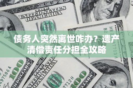 武汉债务人突然离世咋办？遗产清偿责任分担全攻略