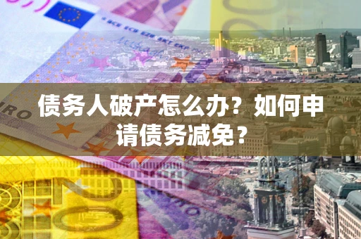 武汉债务人破产怎么办？如何申请债务减免？