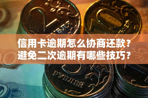 武汉信用卡逾期怎么协商还款？避免二次逾期有哪些技巧？