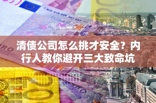 武汉清债公司怎么挑才安全?内行人教你避开三大致命坑 武汉清债公司怎么挑才安全?内行人教你避开三大致命坑