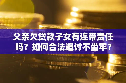 武汉父亲欠贷款子女有连带责任吗？如何合法追讨不坐牢？