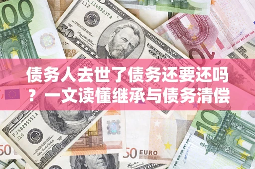 武汉债务人去世了债务还要还吗？一文读懂继承与债务清偿