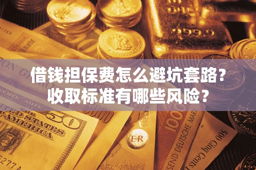 武汉借钱担保费怎么避坑套路?收取标准有哪些风险? 武汉借钱担保费怎么避坑套路?收取标准有哪些风险?