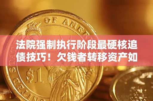 武汉法院强制执行阶段最硬核追债技巧！欠钱者转移资产如何破解？