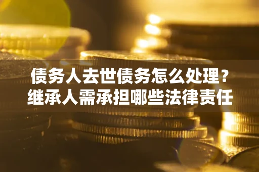 武汉债务人去世债务怎么处理？继承人需承担哪些法律责任？