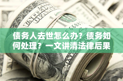 武汉债务人去世怎么办？债务如何处理？一文讲清法律后果