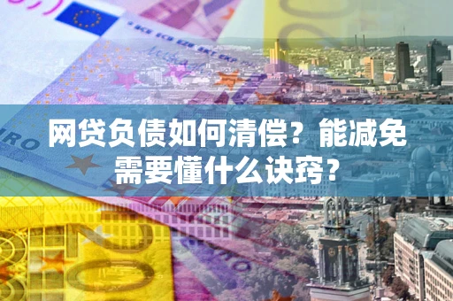 武汉网贷负债如何清偿？能减免需要懂什么诀窍？
