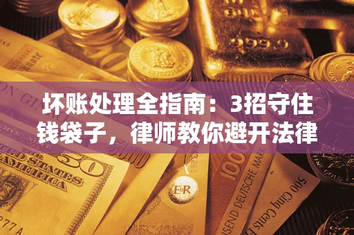 武汉坏账处理全指南：3招守住钱袋子，律师教你避开法律雷区