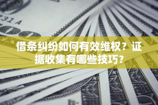 武汉借条纠纷如何有效维权？证据收集有哪些技巧？