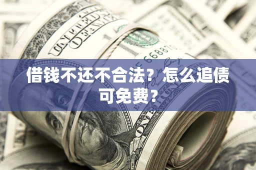 武汉借钱不还不合法？怎么追债可免费？