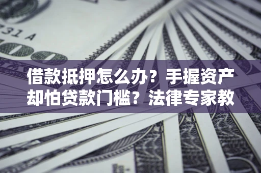 武汉借款抵押怎么办？手握资产却怕贷款门槛？法律专家教你办抵押不踩坑