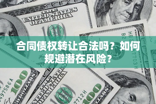 武汉合同债权转让合法吗?如何规避潜在风险? 武汉合同债权转让合法吗?如何规避潜在风险?