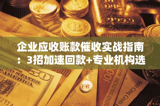 武汉企业应收账款催收实战指南：3招加速回款+专业机构选择避坑