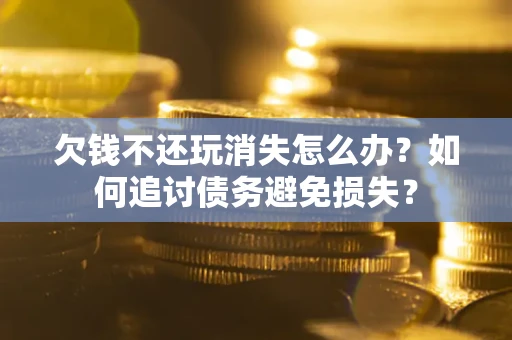 武汉欠钱不还玩消失怎么办？如何追讨债务避免损失？