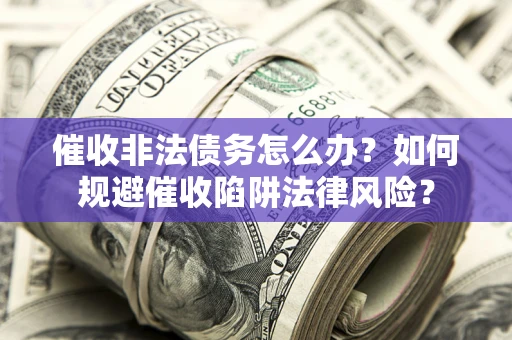 武汉催收非法债务怎么办？如何规避催收陷阱法律风险？