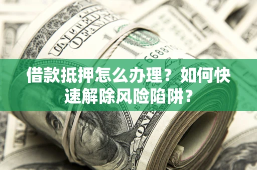 武汉借款抵押怎么办理？如何快速解除风险陷阱？