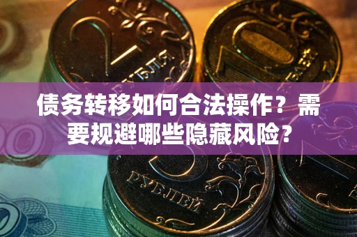 武汉债务转移如何合法操作？需要规避哪些隐藏风险？