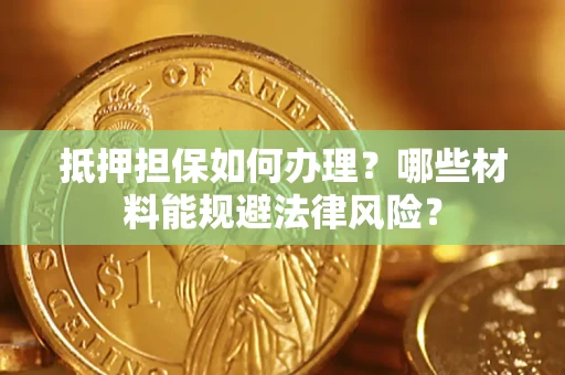 武汉抵押担保如何办理？哪些材料能规避法律风险？