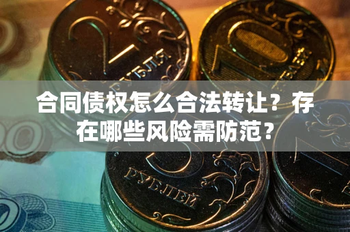 武汉合同债权怎么合法转让？存在哪些风险需防范？