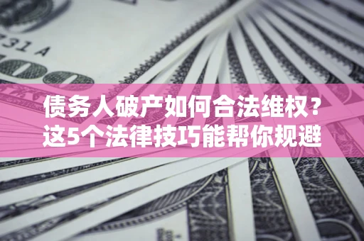 武汉债务人破产如何合法维权？这5个法律技巧能帮你规避风险