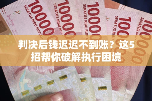 武汉判决后钱迟迟不到账？这5招帮你破解执行困境