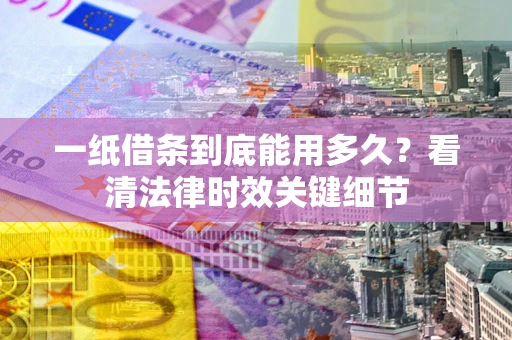 武汉一纸借条到底能用多久？看清法律时效关键细节