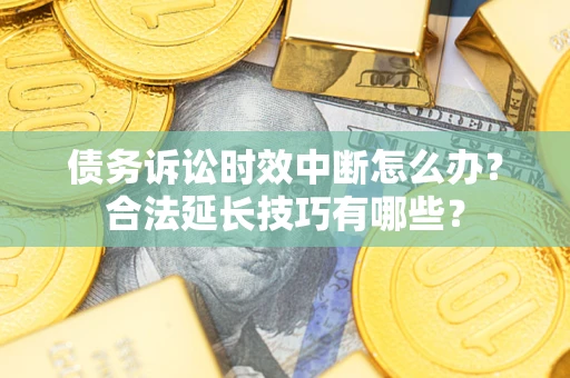 武汉债务诉讼时效中断怎么办？合法延长技巧有哪些？