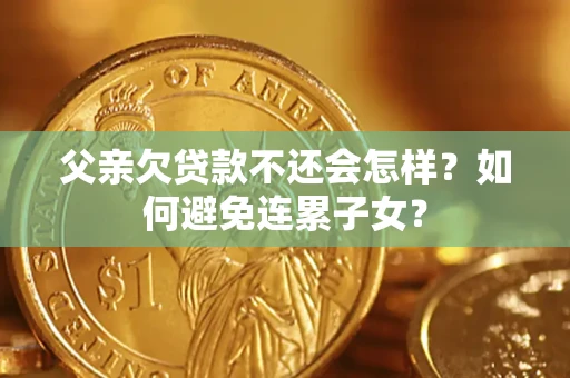 武汉父亲欠贷款不还会怎样？如何避免连累子女？